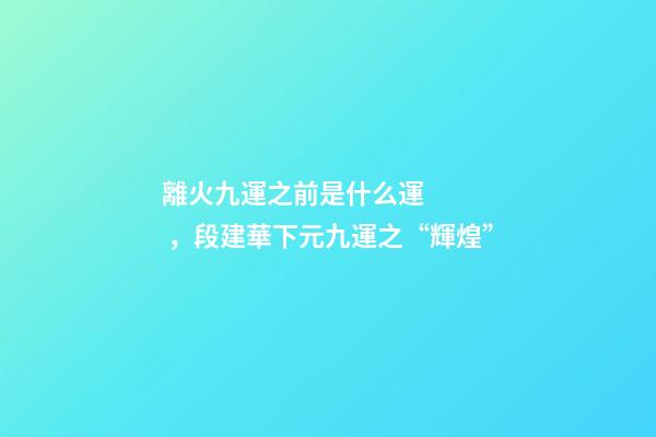 離火九運之前是什么運，段建華下元九運之“輝煌”